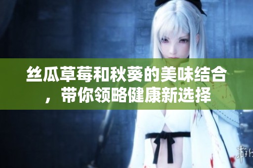 丝瓜草莓和秋葵的美味结合，带你领略健康新选择
