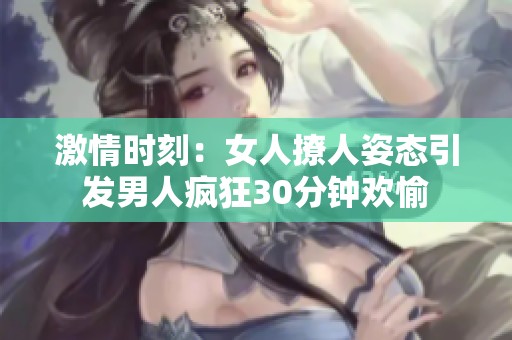 激情时刻：女人撩人姿态引发男人疯狂30分钟欢愉