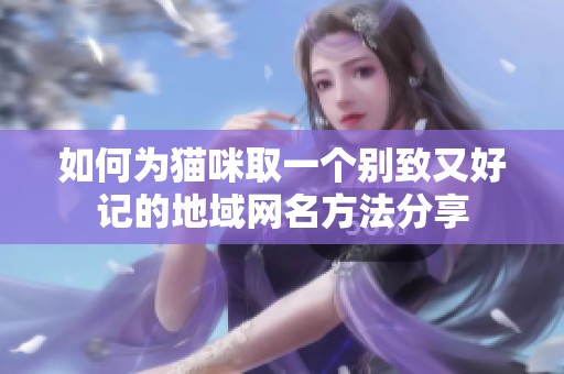 如何为猫咪取一个别致又好记的地域网名方法分享