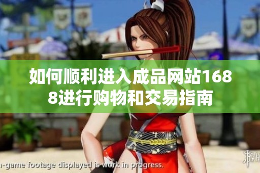 如何顺利进入成品网站1688进行购物和交易指南