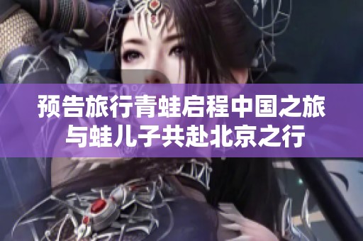预告旅行青蛙启程中国之旅 与蛙儿子共赴北京之行
