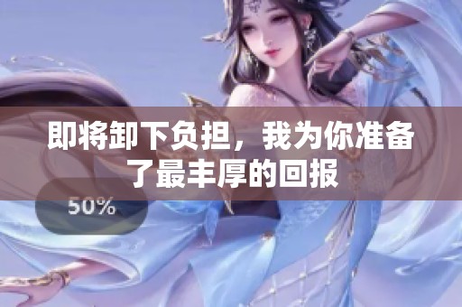 即将卸下负担，我为你准备了最丰厚的回报
