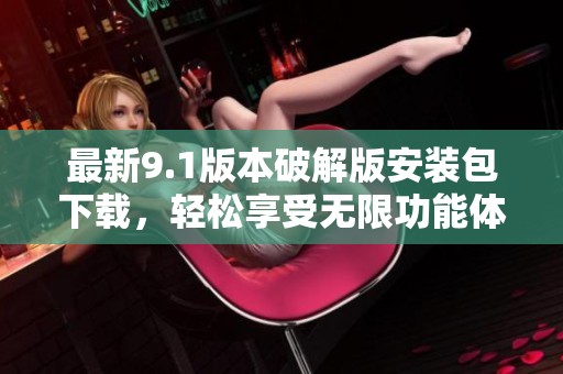 最新9.1版本破解版安装包下载，轻松享受无限功能体验