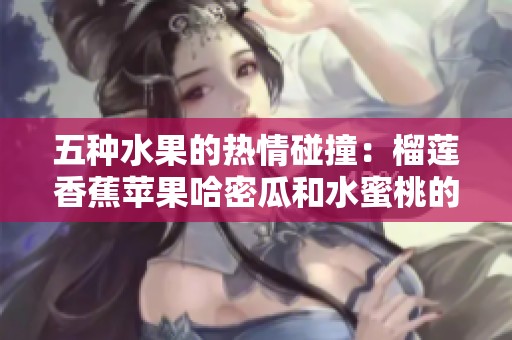 五种水果的热情碰撞：榴莲香蕉苹果哈密瓜和水蜜桃的美味盛宴