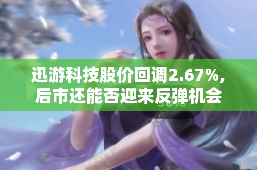 迅游科技股价回调2.67%,后市还能否迎来反弹机会