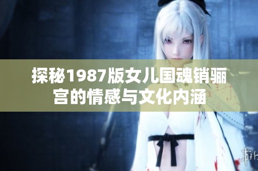 探秘1987版女儿国魂销骊宫的情感与文化内涵
