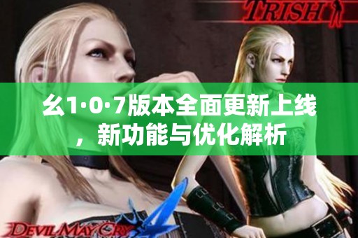 幺1·0·7版本全面更新上线，新功能与优化解析