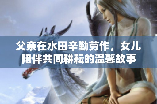 父亲在水田辛勤劳作，女儿陪伴共同耕耘的温馨故事