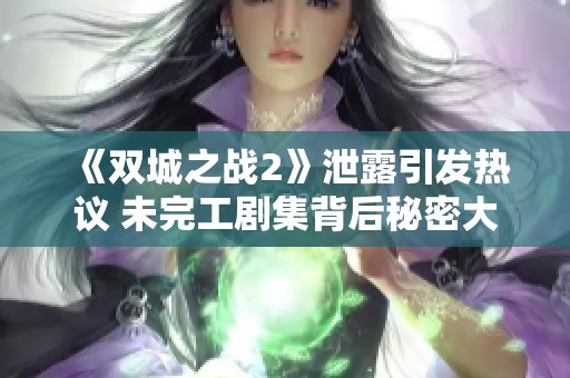《双城之战2》泄露引发热议 未完工剧集背后秘密大揭秘