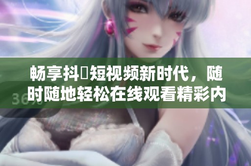 畅享抖抈短视频新时代，随时随地轻松在线观看精彩内容