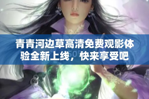 青青河边草高清免费观影体验全新上线，快来享受吧