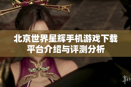 北京世界星辉手机游戏下载平台介绍与评测分析