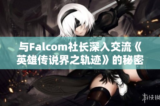 与Falcom社长深入交流《英雄传说界之轨迹》的秘密与创作幕后故事