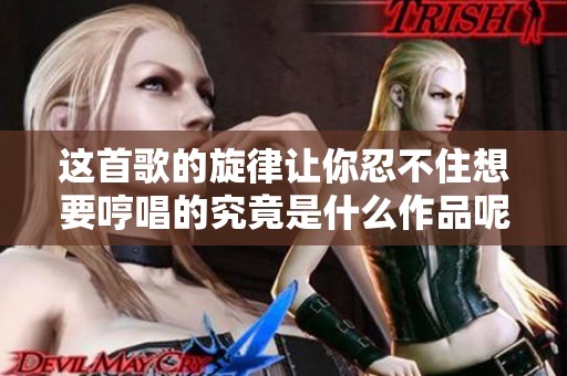 这首歌的旋律让你忍不住想要哼唱的究竟是什么作品呢