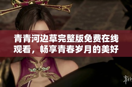 青青河边草完整版免费在线观看，畅享青春岁月的美好回忆