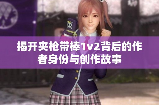 揭开夹枪带棒1v2背后的作者身份与创作故事