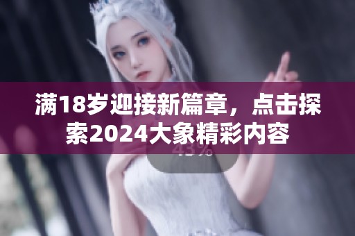 满18岁迎接新篇章，点击探索2024大象精彩内容