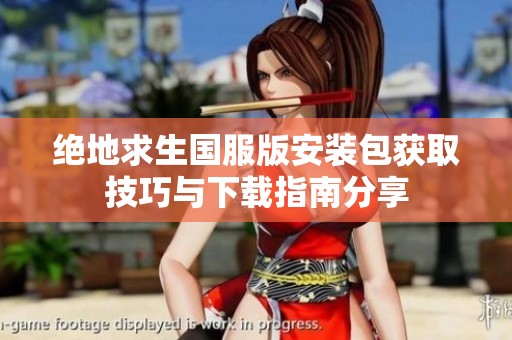 绝地求生国服版安装包获取技巧与下载指南分享