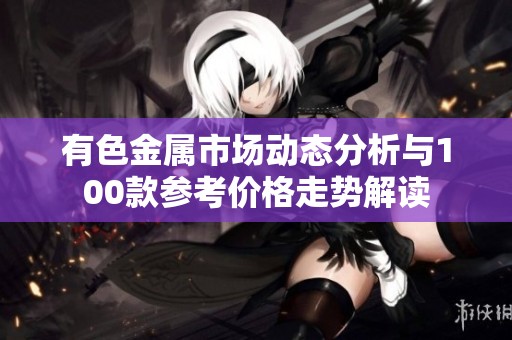 有色金属市场动态分析与100款参考价格走势解读