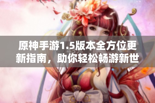 原神手游1.5版本全方位更新指南，助你轻松畅游新世界