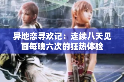 异地恋寻欢记：连续八天见面每晚六次的狂热体验