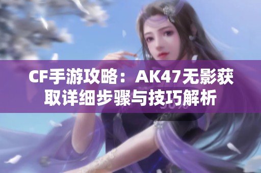 CF手游攻略：AK47无影获取详细步骤与技巧解析
