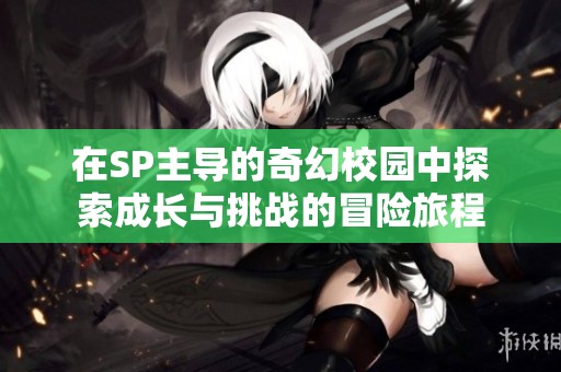 在SP主导的奇幻校园中探索成长与挑战的冒险旅程