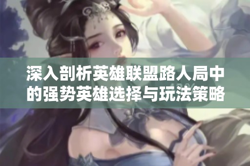深入剖析英雄联盟路人局中的强势英雄选择与玩法策略