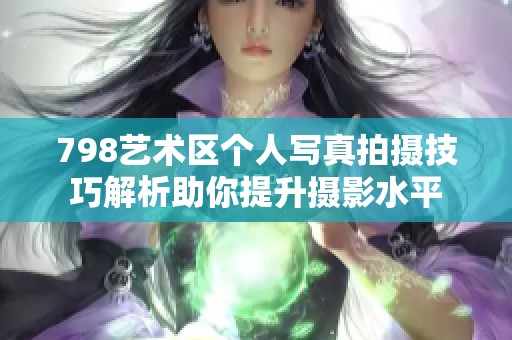 798艺术区个人写真拍摄技巧解析助你提升摄影水平