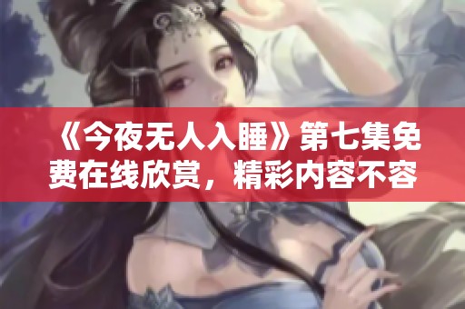 《今夜无人入睡》第七集免费在线欣赏，精彩内容不容错过