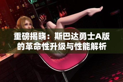 重磅揭晓：斯巴达勇士A版的革命性升级与性能解析