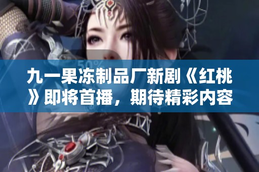 九一果冻制品厂新剧《红桃》即将首播，期待精彩内容上线