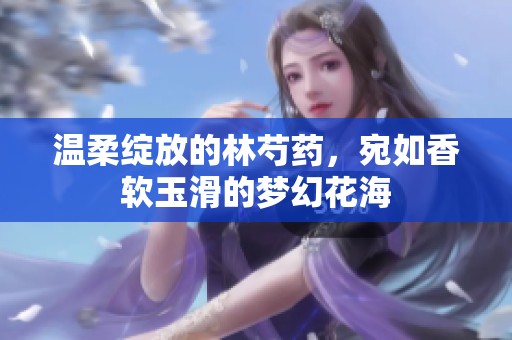 温柔绽放的林芍药，宛如香软玉滑的梦幻花海