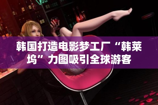 韩国打造电影梦工厂“韩莱坞”力图吸引全球游客