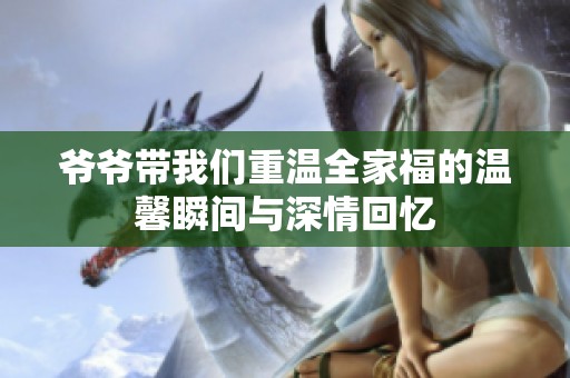 爷爷带我们重温全家福的温馨瞬间与深情回忆