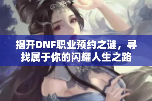 揭开DNF职业预约之谜，寻找属于你的闪耀人生之路