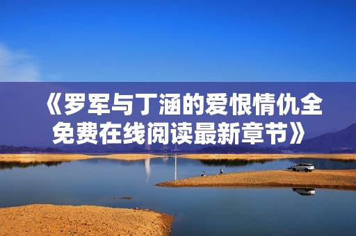 《罗军与丁涵的爱恨情仇全免费在线阅读最新章节》
