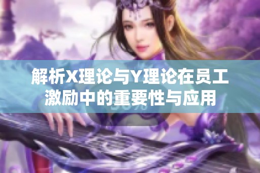 解析X理论与Y理论在员工激励中的重要性与应用