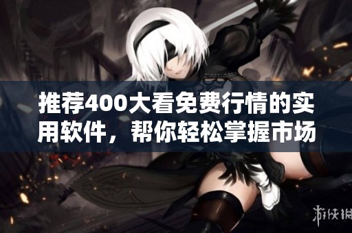 推荐400大看免费行情的实用软件，帮你轻松掌握市场动向