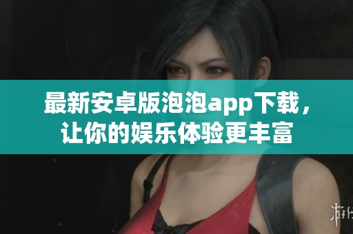 最新安卓版泡泡app下载，让你的娱乐体验更丰富