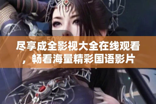 尽享成全影视大全在线观看，畅看海量精彩国语影片