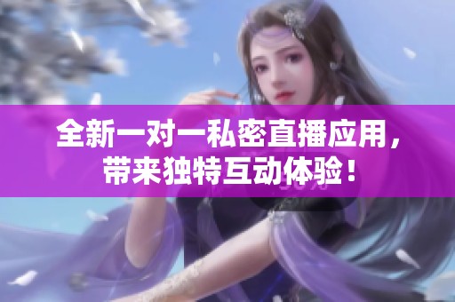 全新一对一私密直播应用，带来独特互动体验！