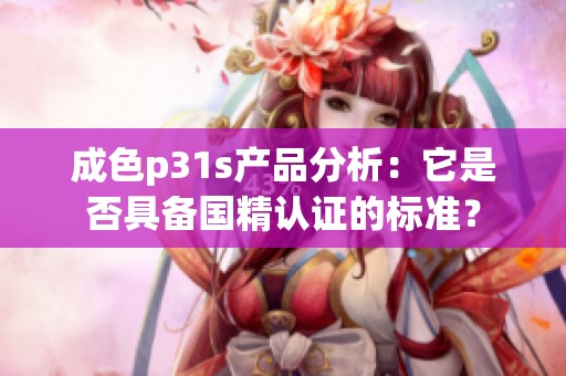 成色p31s产品分析：它是否具备国精认证的标准？