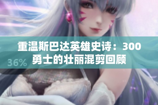 重温斯巴达英雄史诗：300勇士的壮丽混剪回顾