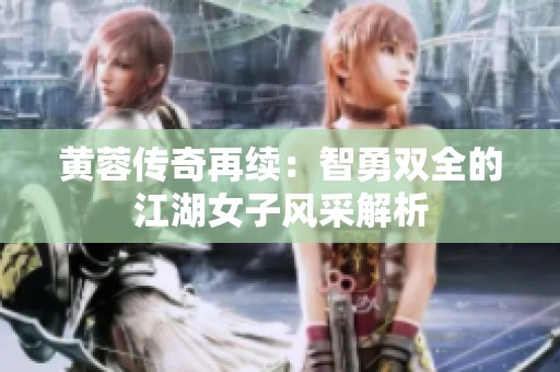 黄蓉传奇再续：智勇双全的江湖女子风采解析