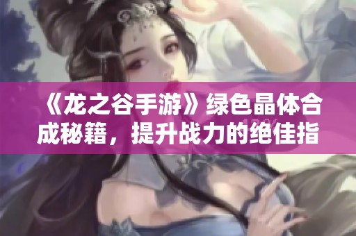 《龙之谷手游》绿色晶体合成秘籍，提升战力的绝佳指南！