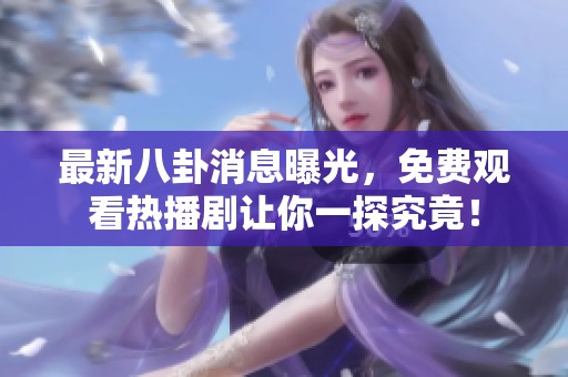 最新八卦消息曝光，免费观看热播剧让你一探究竟！
