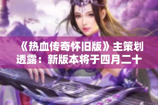 《热血传奇怀旧版》主策划透露：新版本将于四月二十八日正式上线