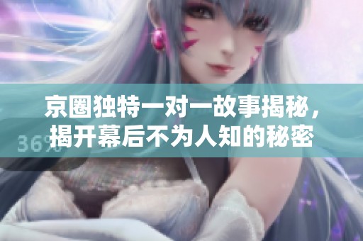 京圈独特一对一故事揭秘，揭开幕后不为人知的秘密