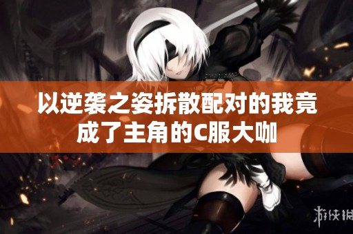 以逆袭之姿拆散配对的我竟成了主角的C服大咖